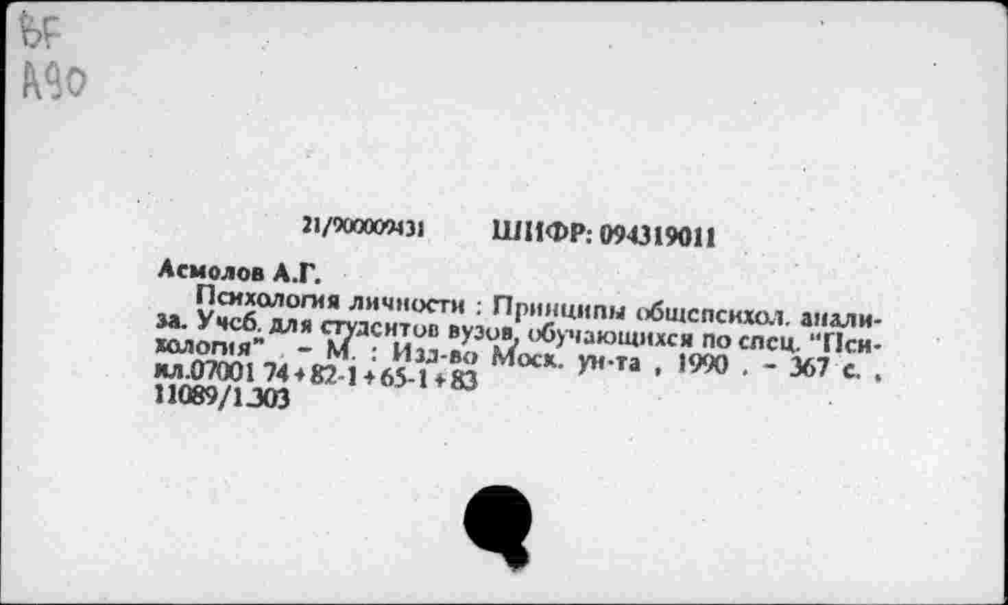 ﻿21/90000943» ШИФР: 094319011
Асмолов А.Г.
за У^б°2??*Л^ИЧ,,ости ' пР»'“иипы общспсихол анали ^оп<Я” 57ЛС ии° в?3оЛ «бухающихся по спец 'гки ун та • ,9М ■ - “
11089/13®